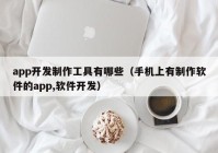 app开发制作工具有哪些（手机上有制作软件的app,软件开发）