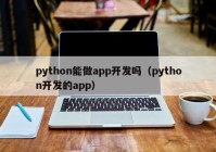 python能做app开发吗（python开发的app）