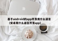 基于android的app开发用什么语言（安卓用什么语言开发app）