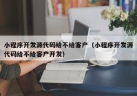 小程序开发源代码给不给客户（小程序开发源代码给不给客户开发）