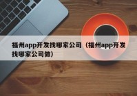 福州app开发找哪家公司（福州app开发找哪家公司做）