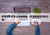 财务软件开发公司有哪些（开发财务软件的公司）