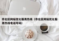 市北区网站优化服务热线（市北区网站优化服务热线电话号码）