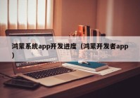 鸿蒙系统app开发进度（鸿蒙开发者app）