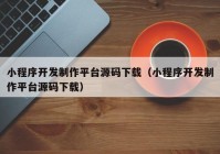 小程序开发制作平台源码下载（小程序开发制作平台源码下载）