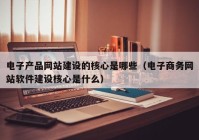 电子产品网站建设的核心是哪些（电子商务网站软件建设核心是什么）