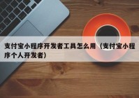 支付宝小程序开发者工具怎么用（支付宝小程序个人开发者）