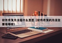 软件开发方法是什么意思（软件开发的方法主要有哪些）