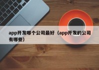 app开发哪个公司最好（app开发的公司有哪些）