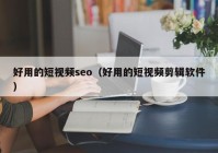 好用的短视频seo（好用的短视频剪辑软件）