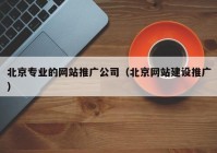 北京专业的网站推广公司（北京网站建设推广）