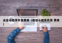 企业小程序开发费用（微信小程序开发 费用）