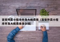 吉安外卖小程序开发大概费用（吉安外卖小程序开发大概费用多少钱）