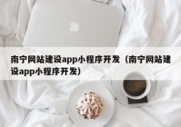 南宁网站建设app小程序开发（南宁网站建设app小程序开发）