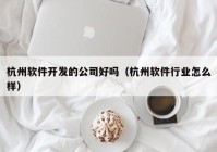 杭州软件开发的公司好吗（杭州软件行业怎么样）