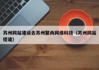 苏州网站建设去苏州聚尚网络科技（苏州网站搭建）