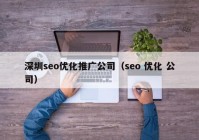 深圳seo优化推广公司（seo 优化 公司）