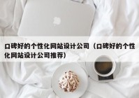 口碑好的个性化网站设计公司（口碑好的个性化网站设计公司推荐）