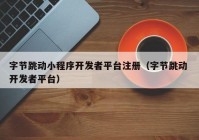 字节跳动小程序开发者平台注册（字节跳动 开发者平台）