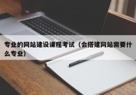 专业的网站建设课程考试（会搭建网站需要什么专业）