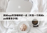 同城app开发哪种好一点（开发一个同城app需要多少钱）