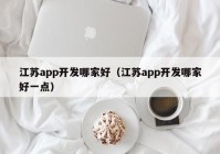 江苏app开发哪家好（江苏app开发哪家好一点）