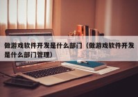 做游戏软件开发是什么部门（做游戏软件开发是什么部门管理）