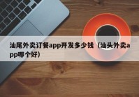 汕尾外卖订餐app开发多少钱（汕头外卖app哪个好）