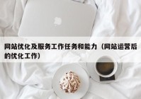 网站优化及服务工作任务和能力（网站运营后的优化工作）