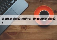 计算机网站建设培训学习（教育培训网站建设）