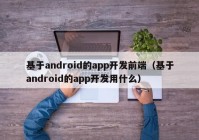 基于android的app开发前端（基于android的app开发用什么）