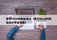 基于html的网站设计（基于html的网站设计毕业课题）