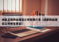 成都正规网站建设公司有哪几家（成都网站建设公司哪家便宜）