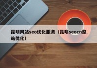 昆明网站seo优化服务（昆明seocn整站优化）