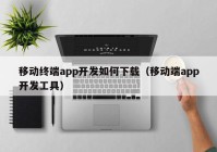 移动终端app开发如何下载（移动端app开发工具）