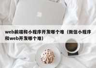 web前端和小程序开发哪个难（微信小程序和web开发哪个难）