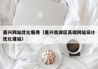 嘉兴网站优化服务（嘉兴南湖区高端网站设计优化建站）