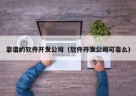 靠谱的软件开发公司（软件开发公司可靠么）