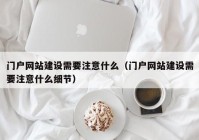 门户网站建设需要注意什么（门户网站建设需要注意什么细节）