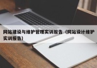 网站建设与维护管理实训报告（网站设计维护实训报告）