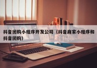 抖音团购小程序开发公司（抖音商家小程序和抖音团购）