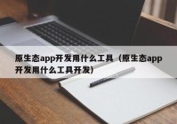 原生态app开发用什么工具（原生态app开发用什么工具开发）