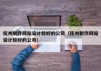 抚州制作网站设计较好的公司（抚州制作网站设计较好的公司）