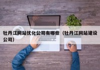 牡丹江网站优化公司有哪些（牡丹江网站建设公司）