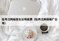 牡丹江网站优化公司收费（牡丹江网络推广公司）