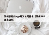 常州靠谱的app开发公司排名（常州APP开发公司）