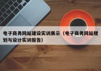 电子商务网站建设实训展示（电子商务网站规划与设计实训报告）