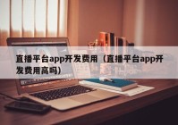 直播平台app开发费用（直播平台app开发费用高吗）