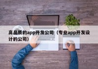 高品质的app开发公司（专业app开发设计的公司）