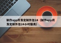 制作app开发定制外包24（制作app开发定制外包24小时服务）